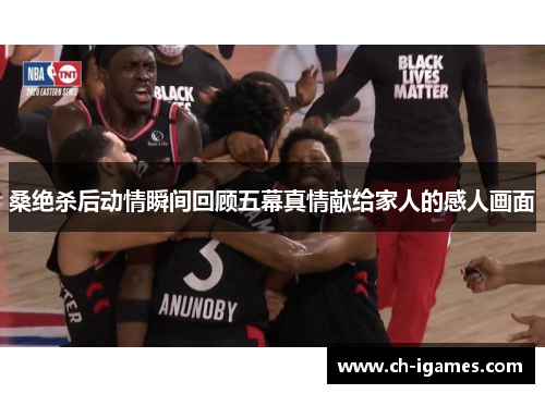 桑绝杀后动情瞬间回顾五幕真情献给家人的感人画面 桑绝杀后动情瞬间回顾五幕真情献给家人的感人画面