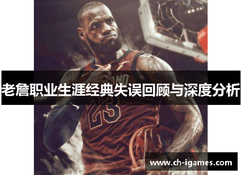 老詹职业生涯经典失误回顾与深度分析