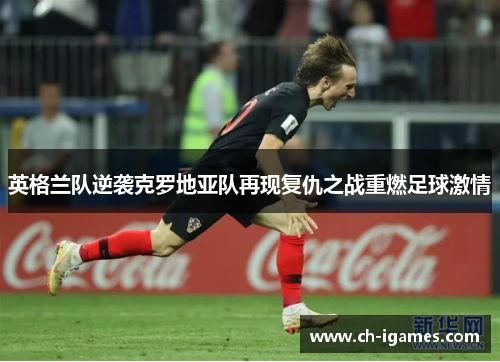英格兰队逆袭克罗地亚队再现复仇之战重燃足球激情 英格兰队逆袭克罗地亚队再现复仇之战重燃足球激情