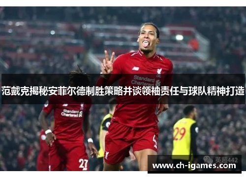 范戴克揭秘安菲尔德制胜策略并谈领袖责任与球队精神打造 范戴克揭秘安菲尔德制胜策略并谈领袖责任与球队精神打造