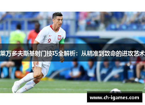 莱万多夫斯基射门技巧全解析：从精准到致命的进攻艺术