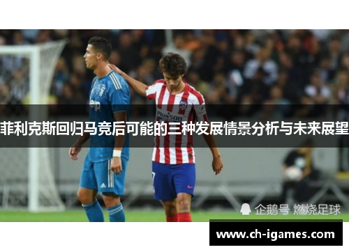 菲利克斯回归马竞后可能的三种发展情景分析与未来展望