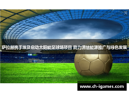 萨拉赫携手埃及启动太阳能足球场项目 助力清洁能源推广与绿色发展