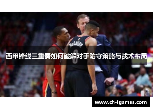 西甲锋线三重奏如何破解对手防守策略与战术布局