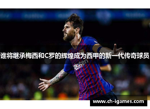 谁将继承梅西和C罗的辉煌成为西甲的新一代传奇球员