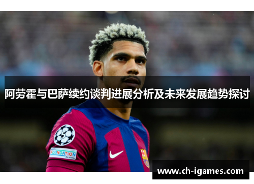 阿劳霍与巴萨续约谈判进展分析及未来发展趋势探讨