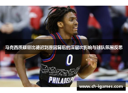 马克西质疑恩比德迟到原因背后的深层次影响与球队氛围反思 马克西质疑恩比德迟到原因背后的深层次影响与球队氛围反思