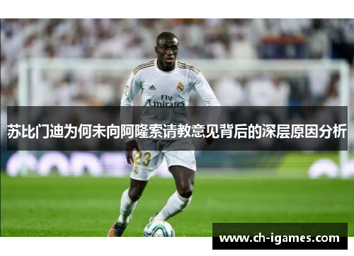 苏比门迪为何未向阿隆索请教意见背后的深层原因分析 苏比门迪为何未向阿隆索请教意见背后的深层原因分析