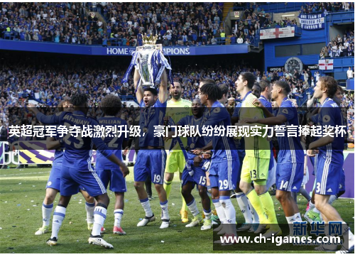 英超冠军争夺战激烈升级，豪门球队纷纷展现实力誓言捧起奖杯