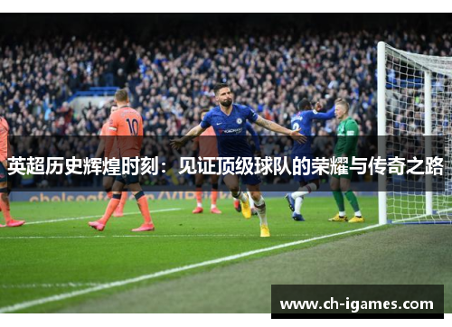 英超历史辉煌时刻：见证顶级球队的荣耀与传奇之路
