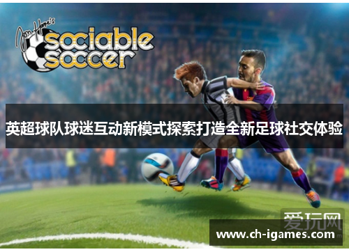 英超球队球迷互动新模式探索打造全新足球社交体验 英超球队球迷互动新模式探索打造全新足球社交体验
