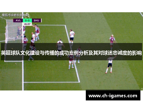 英超球队文化建设与传播的成功案例分析及其对球迷忠诚度的影响 英超球队文化建设与传播的成功案例分析及其对球迷忠诚度的影响