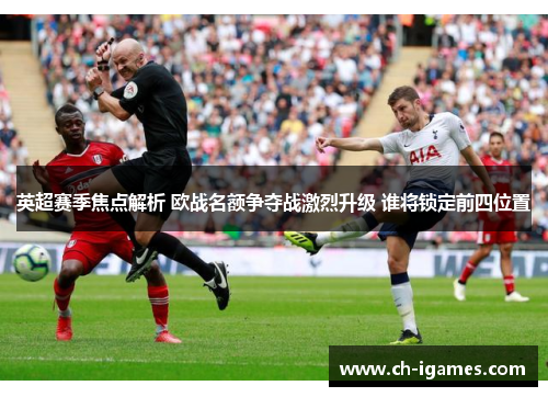 英超赛季焦点解析 欧战名额争夺战激烈升级 谁将锁定前四位置 英超赛季焦点解析 欧战名额争夺战激烈升级 谁将锁定前四位置