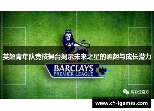 英超青年队竞技舞台揭示未来之星的崛起与成长潜力 英超青年队竞技舞台揭示未来之星的崛起与成长潜力