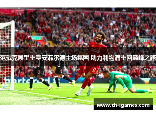 范戴克展望重塑安菲尔德主场氛围 助力利物浦重回巅峰之路 范戴克展望重塑安菲尔德主场氛围 助力利物浦重回巅峰之路