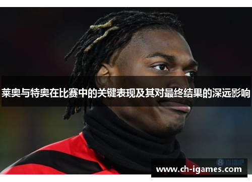 莱奥与特奥在比赛中的关键表现及其对最终结果的深远影响 莱奥与特奥在比赛中的关键表现及其对最终结果的深远影响