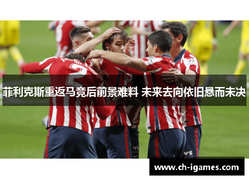 菲利克斯重返马竞后前景难料 未来去向依旧悬而未决