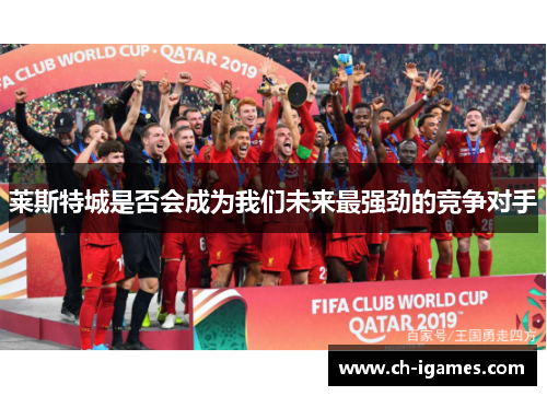 莱斯特城是否会成为我们未来最强劲的竞争对手 莱斯特城是否会成为我们未来最强劲的竞争对手