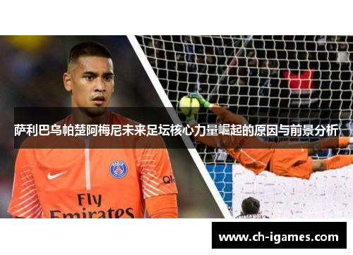 萨利巴乌帕楚阿梅尼未来足坛核心力量崛起的原因与前景分析 萨利巴乌帕楚阿梅尼未来足坛核心力量崛起的原因与前景分析