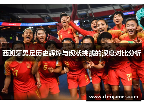 西班牙男足历史辉煌与现状挑战的深度对比分析 西班牙男足历史辉煌与现状挑战的深度对比分析