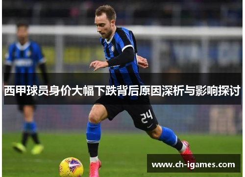 西甲球员身价大幅下跌背后原因深析与影响探讨 西甲球员身价大幅下跌背后原因深析与影响探讨