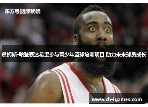詹姆斯·哈登表达希望参与青少年篮球培训项目 助力未来球员成长 詹姆斯·哈登表达希望参与青少年篮球培训项目 助力未来球员成长