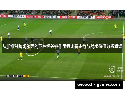从加维对阵切尔西的亚洲杯关键作用看比赛走势与战术价值分析解读 从加维对阵切尔西的亚洲杯关键作用看比赛走势与战术价值分析解读