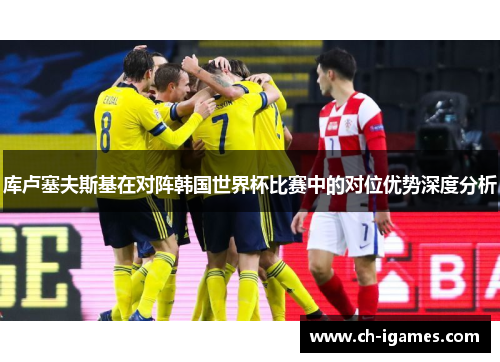 库卢塞夫斯基在对阵韩国世界杯比赛中的对位优势深度分析 库卢塞夫斯基在对阵韩国世界杯比赛中的对位优势深度分析