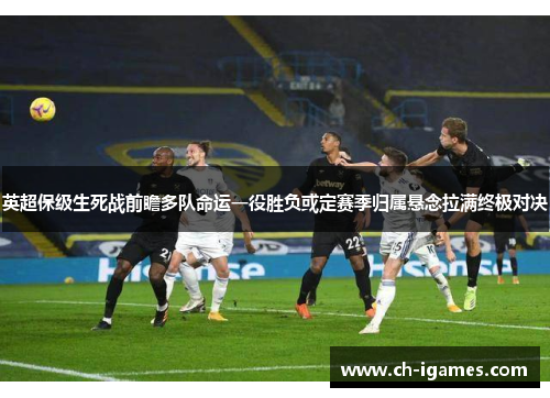 英超保级生死战前瞻多队命运一役胜负或定赛季归属悬念拉满终极对决 英超保级生死战前瞻多队命运一役胜负或定赛季归属悬念拉满终极对决