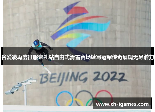 谷爱凌再度征服崇礼站自由式滑雪赛场续写冠军传奇展现无尽潜力
