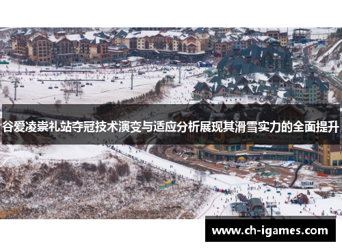 谷爱凌崇礼站夺冠技术演变与适应分析展现其滑雪实力的全面提升