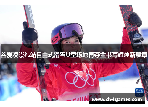 谷爱凌崇礼站自由式滑雪U型场地再夺金书写辉煌新篇章 谷爱凌崇礼站自由式滑雪U型场地再夺金书写辉煌新篇章