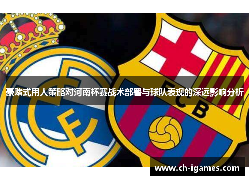 豪赌式用人策略对河南杯赛战术部署与球队表现的深远影响分析 豪赌式用人策略对河南杯赛战术部署与球队表现的深远影响分析