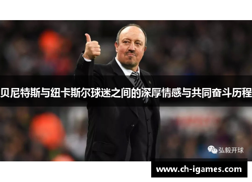贝尼特斯与纽卡斯尔球迷之间的深厚情感与共同奋斗历程 贝尼特斯与纽卡斯尔球迷之间的深厚情感与共同奋斗历程
