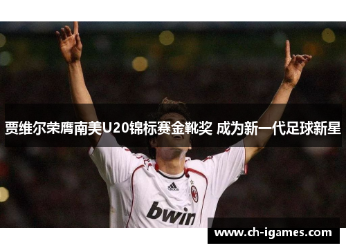 贾维尔荣膺南美U20锦标赛金靴奖 成为新一代足球新星 贾维尔荣膺南美U20锦标赛金靴奖 成为新一代足球新星