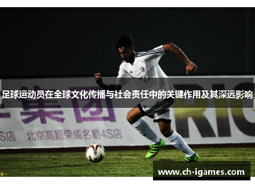 足球运动员在全球文化传播与社会责任中的关键作用及其深远影响 足球运动员在全球文化传播与社会责任中的关键作用及其深远影响