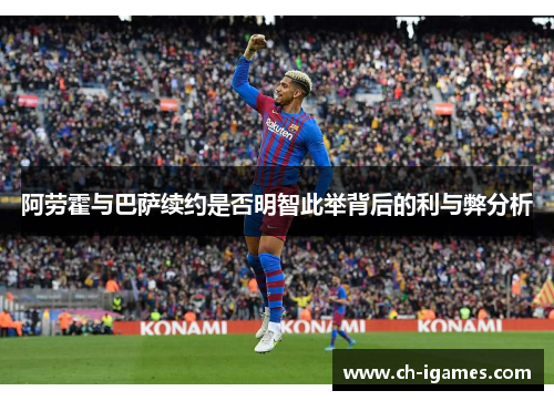 阿劳霍与巴萨续约是否明智此举背后的利与弊分析