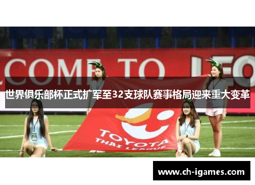 世界俱乐部杯正式扩军至32支球队赛事格局迎来重大变革