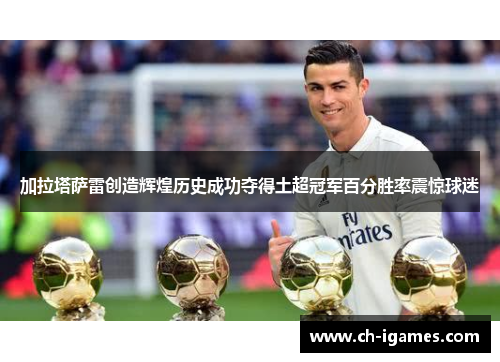 加拉塔萨雷创造辉煌历史成功夺得土超冠军百分胜率震惊球迷