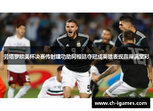 劳塔罗欧美杯决赛传射建功助阿根廷夺冠成英雄表现赢得满堂彩