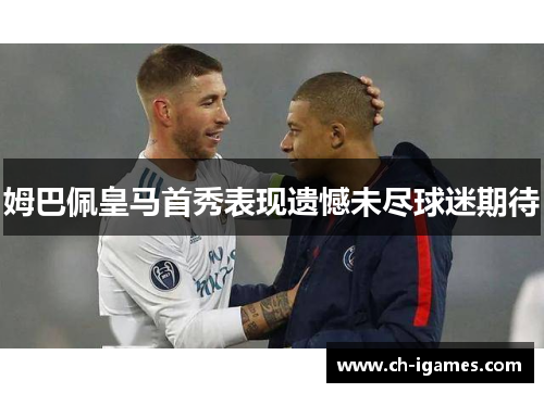 姆巴佩皇马首秀表现遗憾未尽球迷期待 姆巴佩皇马首秀表现遗憾未尽球迷期待