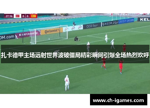 扎卡德甲主场远射世界波破僵局精彩瞬间引爆全场热烈欢呼