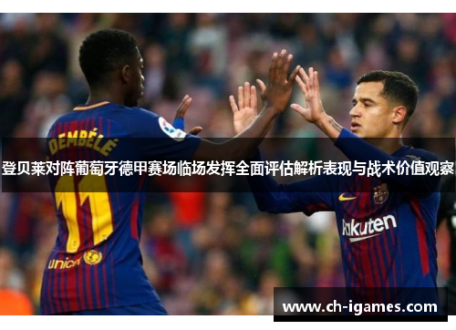 登贝莱对阵葡萄牙德甲赛场临场发挥全面评估解析表现与战术价值观察