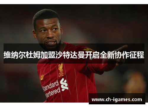 维纳尔杜姆加盟沙特达曼开启全新协作征程 维纳尔杜姆加盟沙特达曼开启全新协作征程