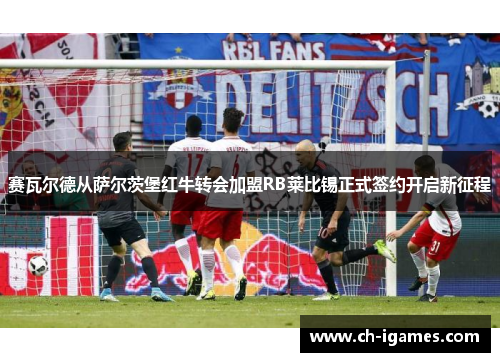 赛瓦尔德从萨尔茨堡红牛转会加盟RB莱比锡正式签约开启新征程 赛瓦尔德从萨尔茨堡红牛转会加盟RB莱比锡正式签约开启新征程