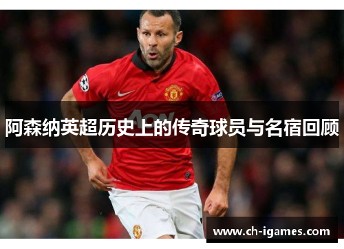 阿森纳英超历史上的传奇球员与名宿回顾 阿森纳英超历史上的传奇球员与名宿回顾