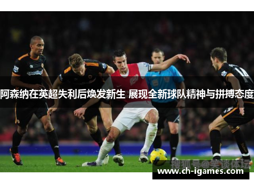 阿森纳在英超失利后焕发新生 展现全新球队精神与拼搏态度