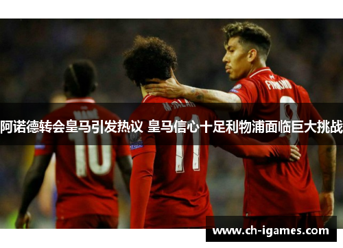 阿诺德转会皇马引发热议 皇马信心十足利物浦面临巨大挑战