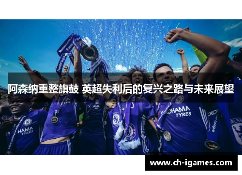 阿森纳重整旗鼓 英超失利后的复兴之路与未来展望