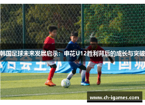 韩国足球未来发展启示：申花U12胜利背后的成长与突破